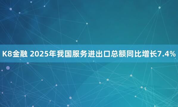 K8金融 2025年我国服务进出口总额同比增长7.4%