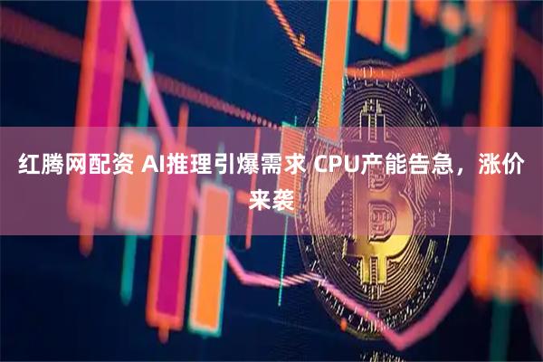 红腾网配资 AI推理引爆需求 CPU产能告急,涨价来袭
