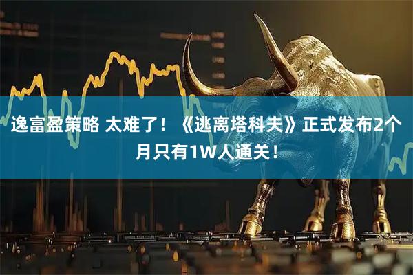 逸富盈策略 太难了!《逃离塔科夫》正式发布2个月只有1W人通关!