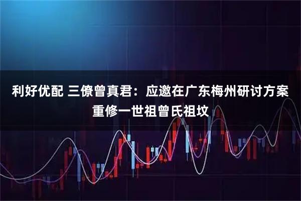 利好优配 三僚曾真君:应邀在广东梅州研讨方案重修一世祖曾氏祖坟