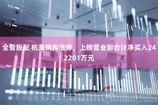全智股配 杭萧钢构涨停,上榜营业部合计净买入242201万元