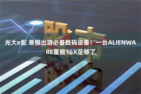 光大e配 寒假出游必备数码设备！一台ALIENWARE星舰16X足够了