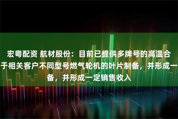 宏粤配资 航材股份：目前已提供多牌号的高温合金母合金用于相关客户不同型号燃气轮机的叶片制备，并形成一定销售收入