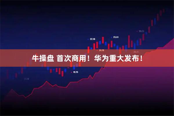 牛操盘 首次商用！华为重大发布！