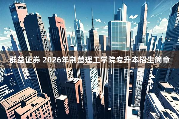 群益证券 2026年荆楚理工学院专升本招生简章