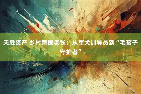天胜资产 乡村兽医老钱:从军犬训导员到“毛孩子守护者”