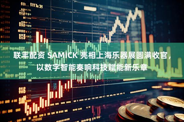 联丰配资 SAMICK 亮相上海乐器展圆满收官,以数字智能奏响科技赋能新乐章