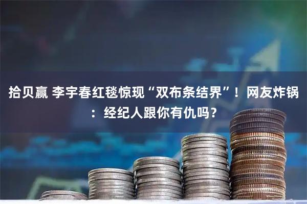 拾贝赢 李宇春红毯惊现“双布条结界”！网友炸锅：经纪人跟你有仇吗？