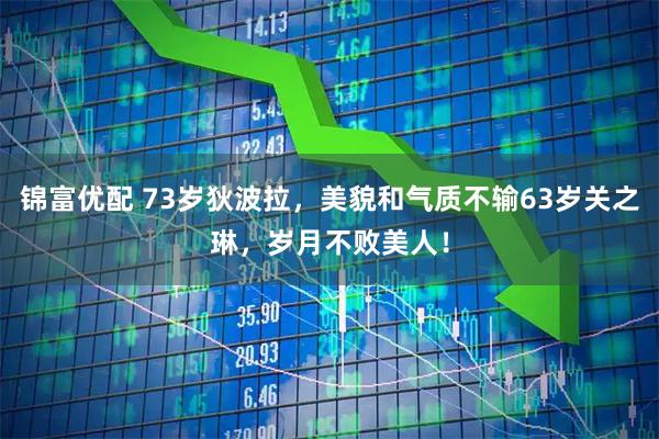 锦富优配 73岁狄波拉，美貌和气质不输63岁关之琳，岁月不败美人！