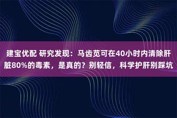 建宝优配 研究发现：马齿苋可在40小时内清除肝脏80%的毒素，是真的？别轻信，科学护肝别踩坑