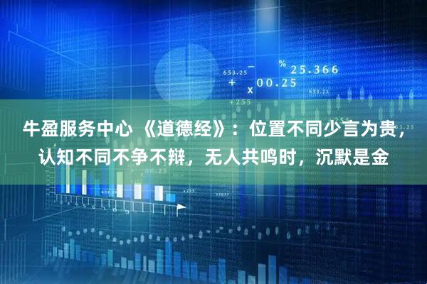 牛盈服务中心 《道德经》：位置不同少言为贵，认知不同不争不辩，无人共鸣时，沉默是金