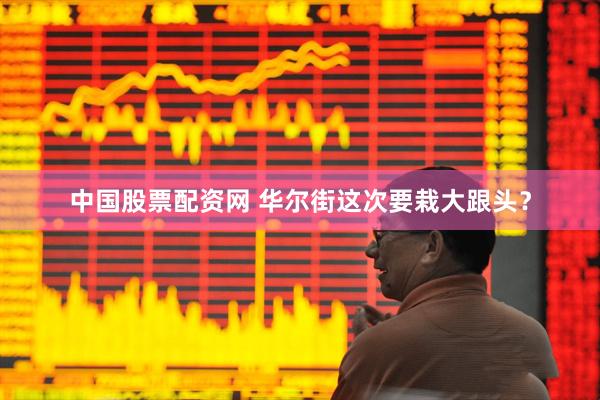 中国股票配资网 华尔街这次要栽大跟头？