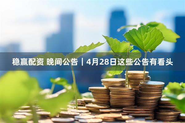 稳赢配资 晚间公告｜4月28日这些公告有看头