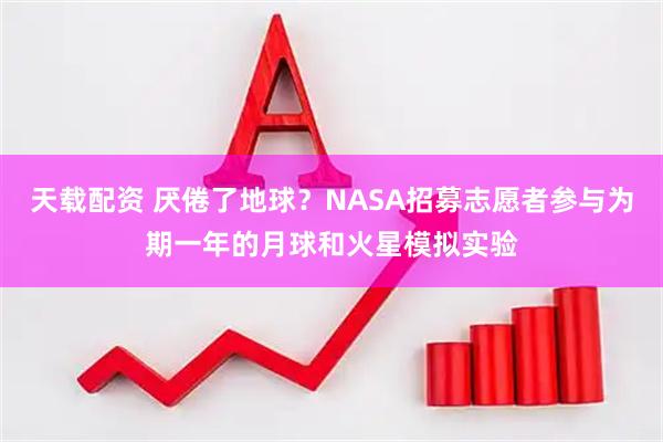 天载配资 厌倦了地球？NASA招募志愿者参与为期一年的月球和火星模拟实验