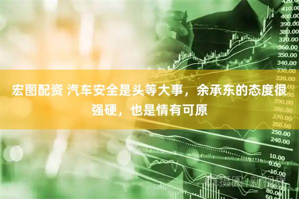 宏图配资 汽车安全是头等大事,余承东的态度很强硬,也是情有可原
