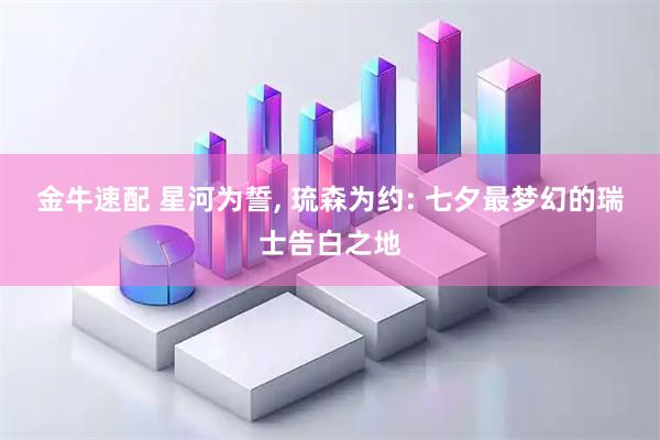 金牛速配 星河为誓, 琉森为约: 七夕最梦幻的瑞士告白之地