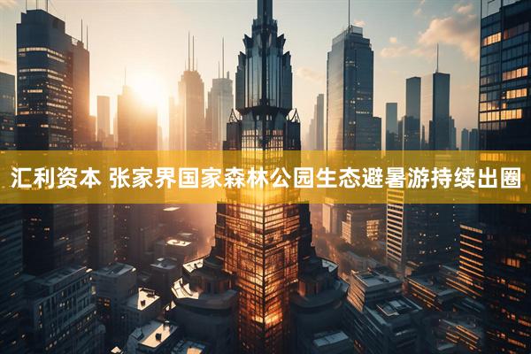 汇利资本 张家界国家森林公园生态避暑游持续出圈