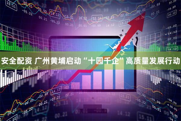 安全配资 广州黄埔启动“十园千企”高质量发展行动