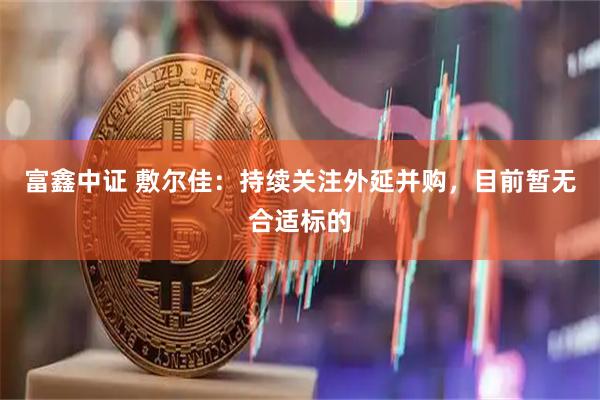 富鑫中证 敷尔佳：持续关注外延并购，目前暂无合适标的