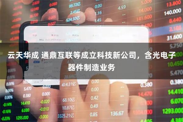 云天华成 通鼎互联等成立科技新公司，含光电子器件制造业务