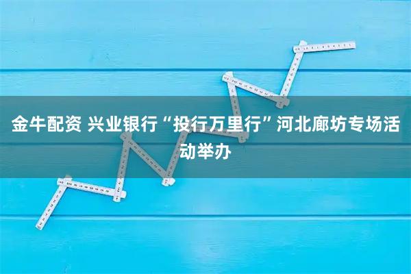 金牛配资 兴业银行“投行万里行”河北廊坊专场活动举办