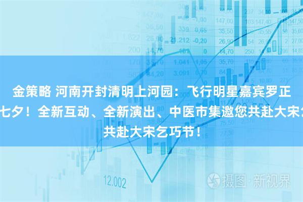 金策略 河南开封清明上河园：飞行明星嘉宾罗正陪你过七夕！全新互动、全新演出、中医市集邀您共赴大宋乞巧节！